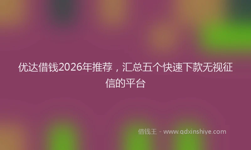 优达借钱2026年推荐，汇总五个快速下款无视征信的平台