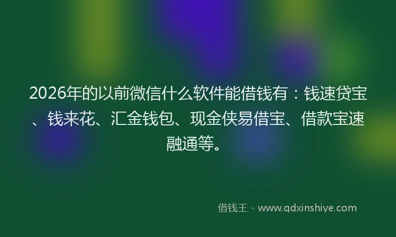 2026年的以前微信什么软件能借钱有：钱速贷宝、钱来花、汇金钱包、现金侠易借宝、借款宝速融通等。
