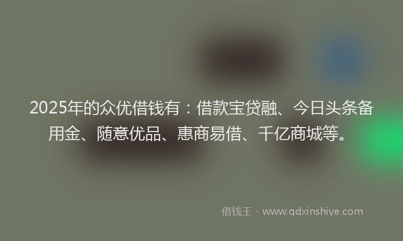 2025年的众优借钱有：借款宝贷融、今日头条备用金、随意优品、惠商易借、千亿商城等。