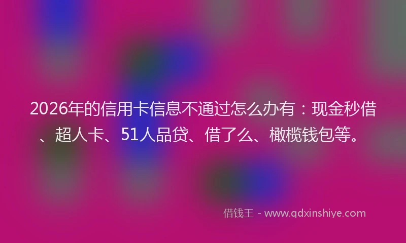 2026年的信用卡信息不通过怎么办有:现金秒借、超人卡、51人品贷、借了么、橄榄钱包等。