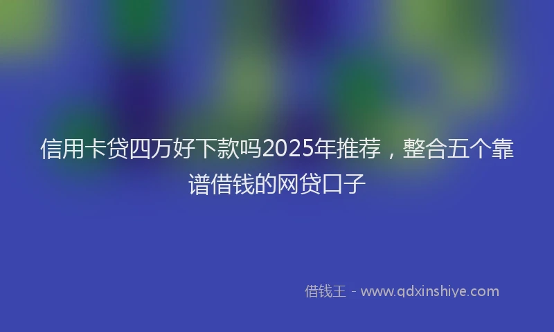信用卡贷四万好下款吗2025年推荐，整合五个靠谱借钱的网贷口子