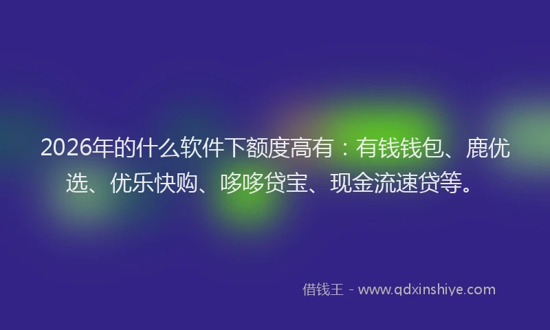 2026年的什么软件下额度高有：有钱钱包、鹿优选、优乐快购、哆哆贷宝、现金流速贷等。