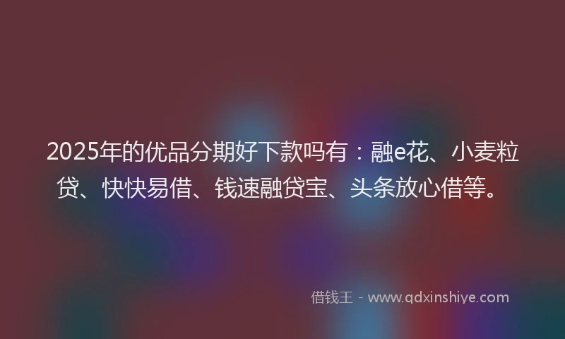 2025年的优品分期好下款吗有:融e花、小麦粒贷、快快易借、钱速融贷宝、头条放心借等。