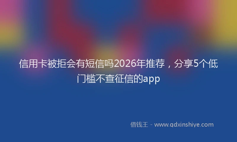 信用卡被拒会有短信吗2026年推荐，分享5个低门槛不查征信的app