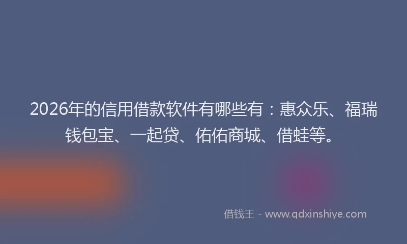 2026年的信用借款软件有哪些有:惠众乐、福瑞钱包宝、一起贷、佑佑商城、借蛙等。