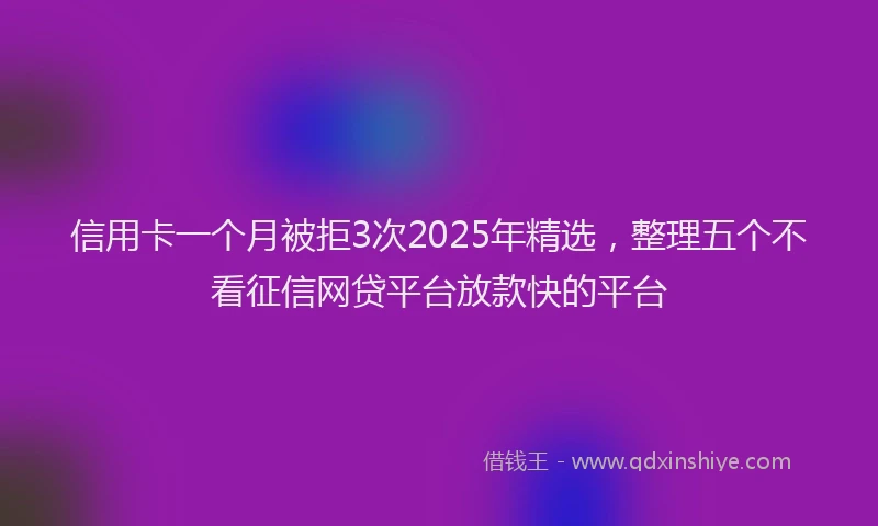 信用卡一个月被拒3次2025年精选，整理五个不看征信网贷平台放款快的平台