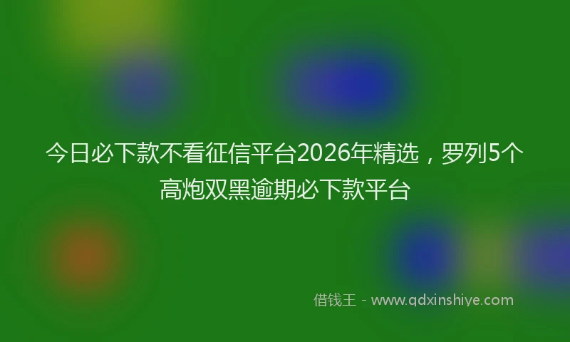 今日必下款不看征信平台2026年精选，罗列5个高炮双黑逾期必下款平台