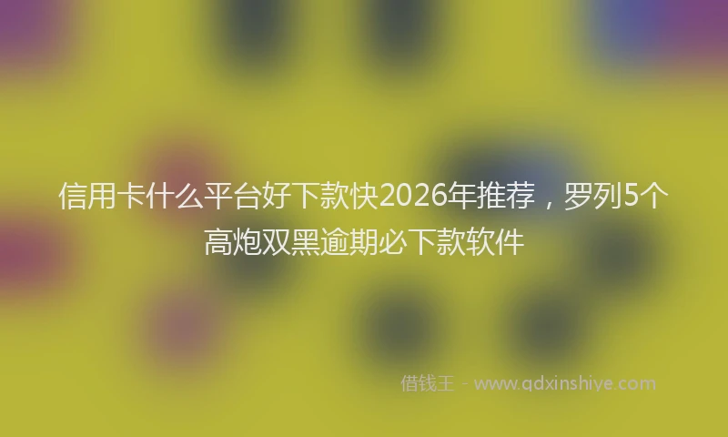 信用卡什么平台好下款快2026年推荐,罗列5个高炮双黑逾期必下款软件