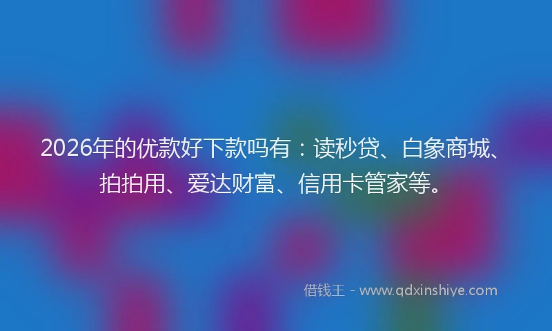 2026年的优款好下款吗有:读秒贷、白象商城、拍拍用、爱达财富、信用卡管家等。