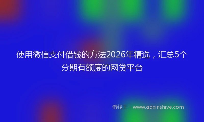 使用微信支付借钱的方法2026年精选，汇总5个分期有额度的网贷平台