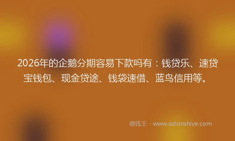 2026年的企鹅分期容易下款吗有：钱贷乐、速贷宝钱包、现金贷途、钱袋速借、蓝鸟信用等。