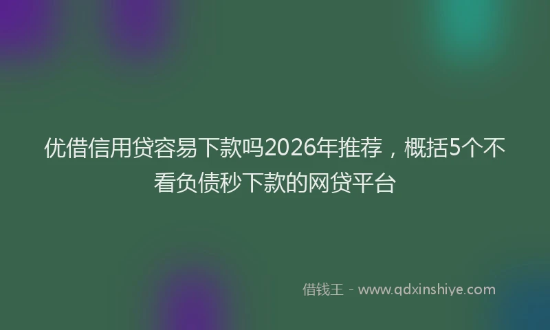 优借信用贷容易下款吗2026年推荐，概括5个不看负债秒下款的网贷平台