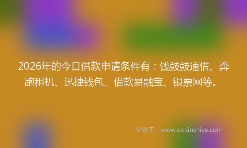 2026年的今日借款申请条件有：钱鼓鼓速借、奔跑租机、迅捷钱包、借款易融宝、银票网等。