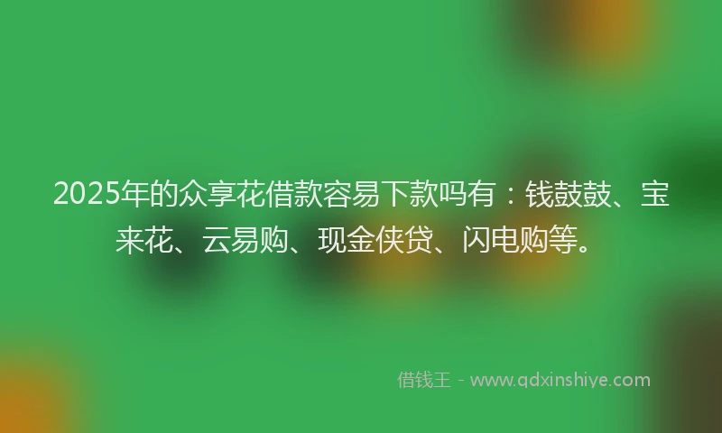 2025年的众享花借款容易下款吗有:钱鼓鼓、宝来花、云易购、现金侠贷、闪电购等。