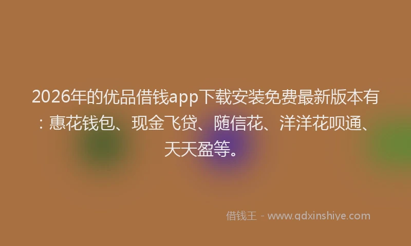 2026年的优品借钱app下载安装免费最新版本有:惠花钱包、现金飞贷、随信花、洋洋花呗通、天天盈等。