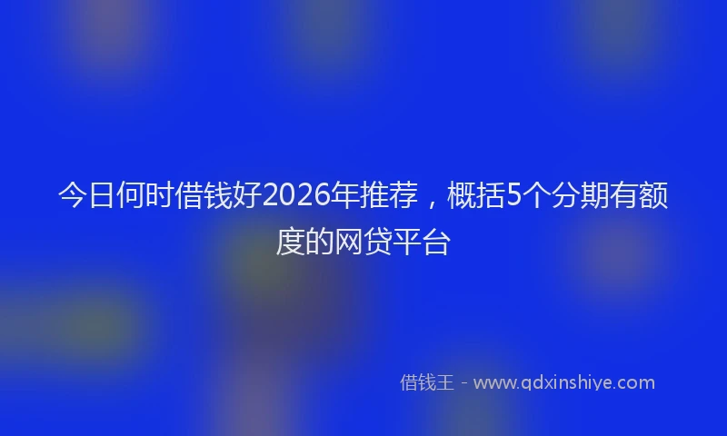 今日何时借钱好2026年推荐，概括5个分期有额度的网贷平台
