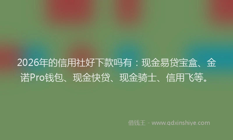 2026年的信用社好下款吗有：现金易贷宝盒、金诺Pro钱包、现金快贷、现金骑士、信用飞等。