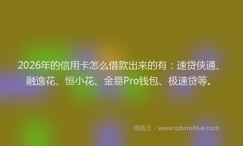2026年的信用卡怎么借款出来的有:速贷侠通、融逸花、恒小花、金易Pro钱包、极速贷等。