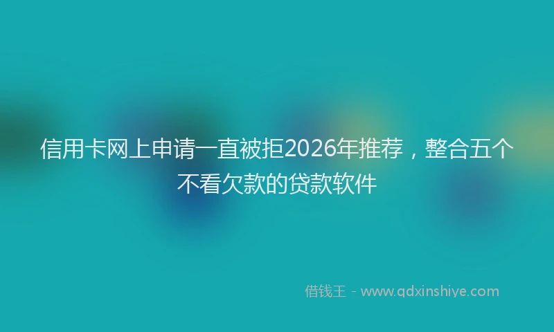 信用卡网上申请一直被拒2026年推荐，整合五个不看欠款的贷款软件