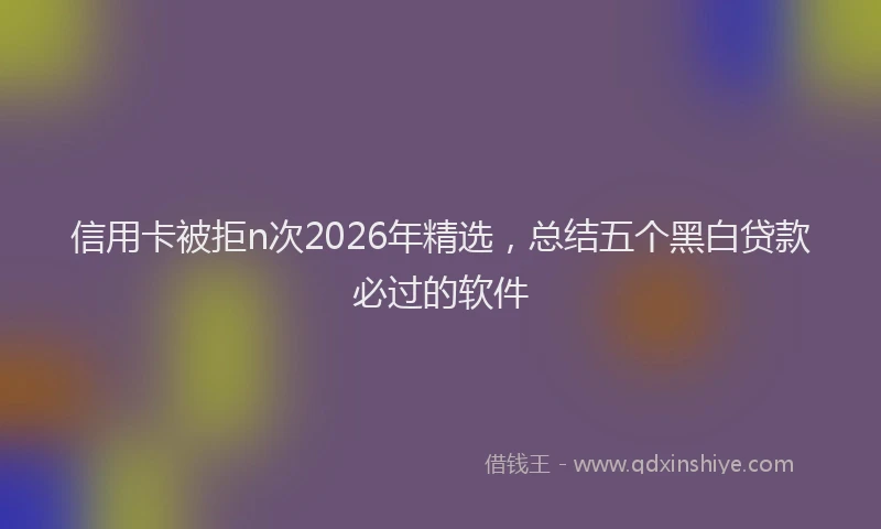 信用卡被拒n次2026年精选，总结五个黑白贷款必过的软件