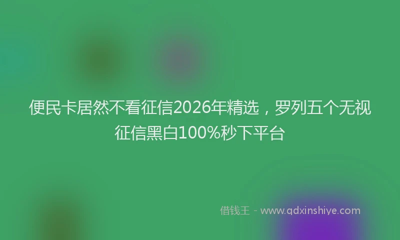 便民卡居然不看征信2026年精选，罗列五个无视征信黑白100%秒下平台