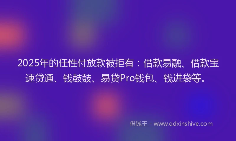 2025年的任性付放款被拒有：借款易融、借款宝速贷通、钱鼓鼓、易贷Pro钱包、钱进袋等。