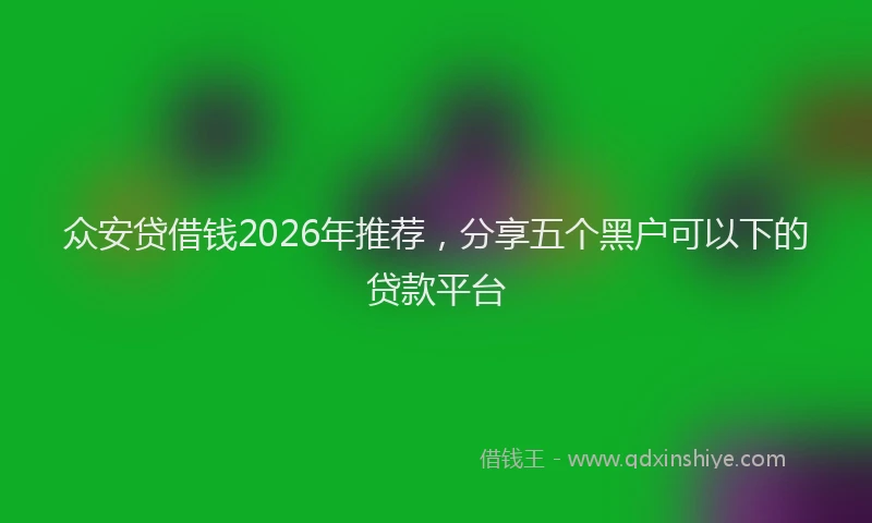众安贷借钱2026年推荐，分享五个黑户可以下的贷款平台
