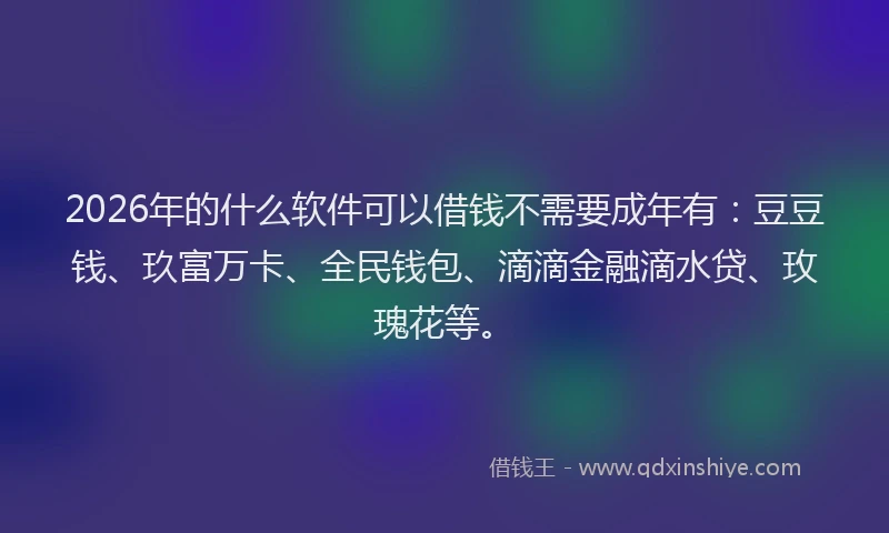 2026年的什么软件可以借钱不需要成年有：豆豆钱、玖富万卡、全民钱包、滴滴金融滴水贷、玫瑰花等。