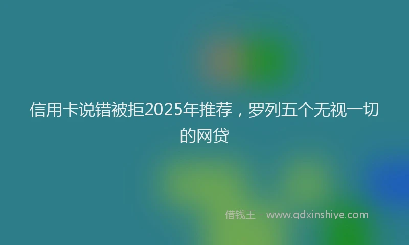 信用卡说错被拒2025年推荐,罗列五个无视一切的网贷