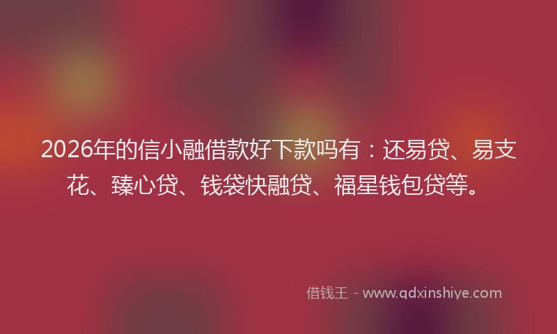 2026年的信小融借款好下款吗有：还易贷、易支花、臻心贷、钱袋快融贷、福星钱包贷等。