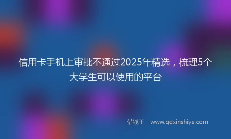 信用卡手机上审批不通过2025年精选，梳理5个大学生可以使用的平台
