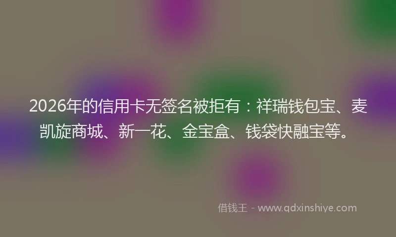 2026年的信用卡无签名被拒有：祥瑞钱包宝、麦凯旋商城、新一花、金宝盒、钱袋快融宝等。
