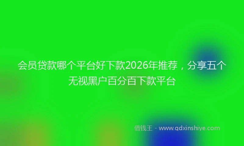 会员贷款哪个平台好下款2026年推荐，分享五个无视黑户百分百下款平台