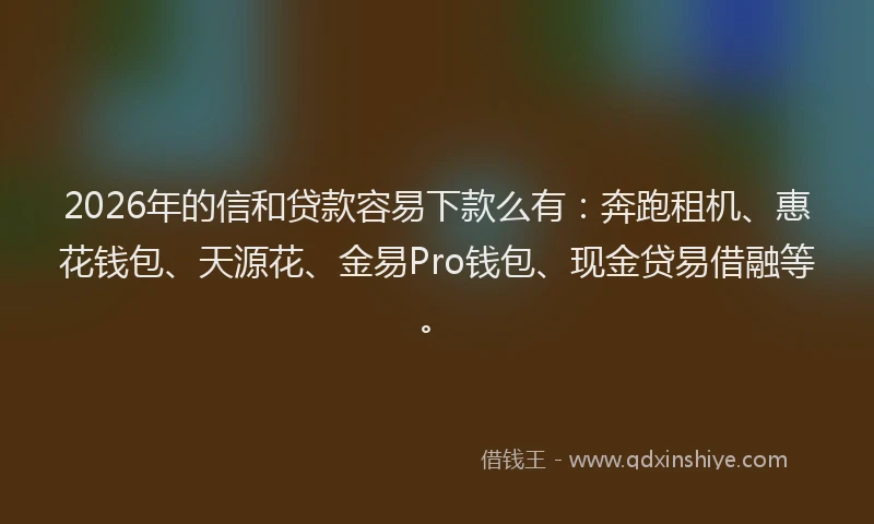 2026年的信和贷款容易下款么有:奔跑租机、惠花钱包、天源花、金易Pro钱包、现金贷易借融等。