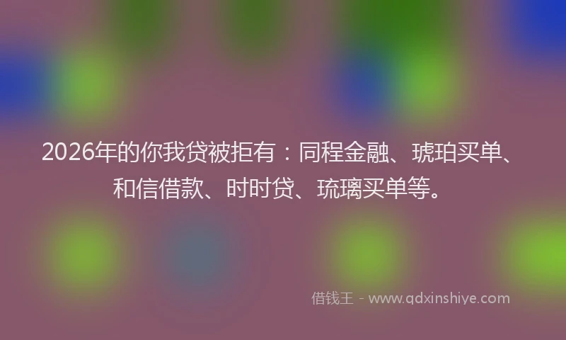 2026年的你我贷被拒有：同程金融、琥珀买单、和信借款、时时贷、琉璃买单等。
