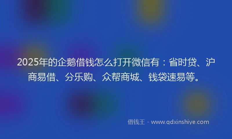 2025年的企鹅借钱怎么打开微信有：省时贷、沪商易借、分乐购、众帮商城、钱袋速易等。