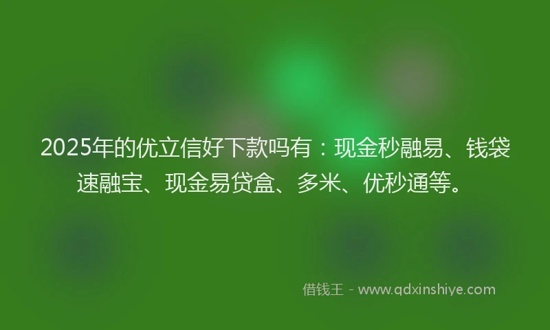 2025年的优立信好下款吗有：现金秒融易、钱袋速融宝、现金易贷盒、多米、优秒通等。