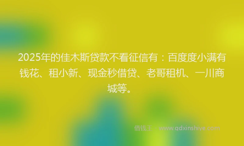 2025年的佳木斯贷款不看征信有:百度度小满有钱花、租小新、现金秒借贷、老哥租机、一川商城等。