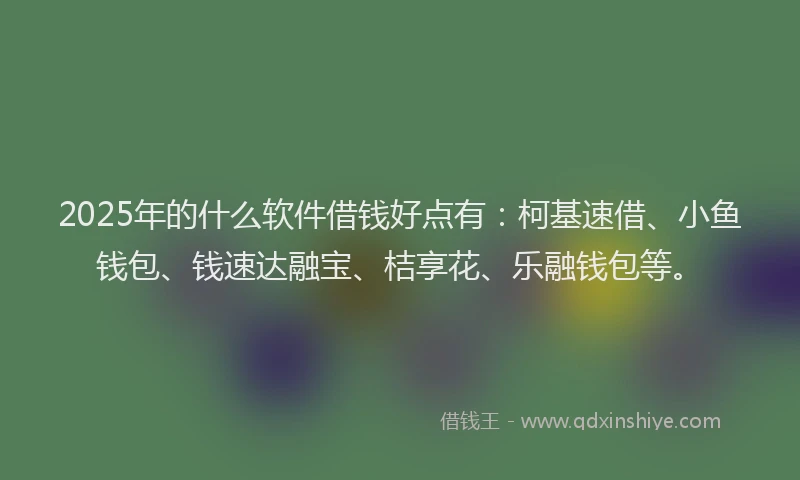 2025年的什么软件借钱好点有：柯基速借、小鱼钱包、钱速达融宝、桔享花、乐融钱包等。