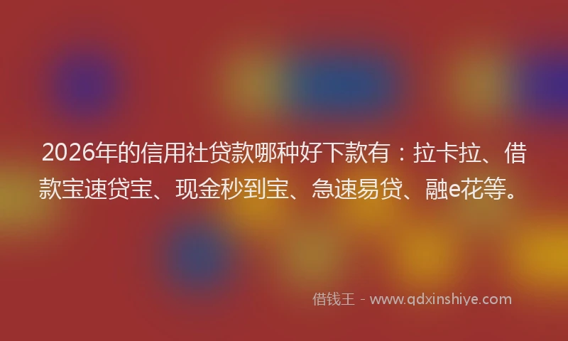 2026年的信用社贷款哪种好下款有：拉卡拉、借款宝速贷宝、现金秒到宝、急速易贷、融e花等。