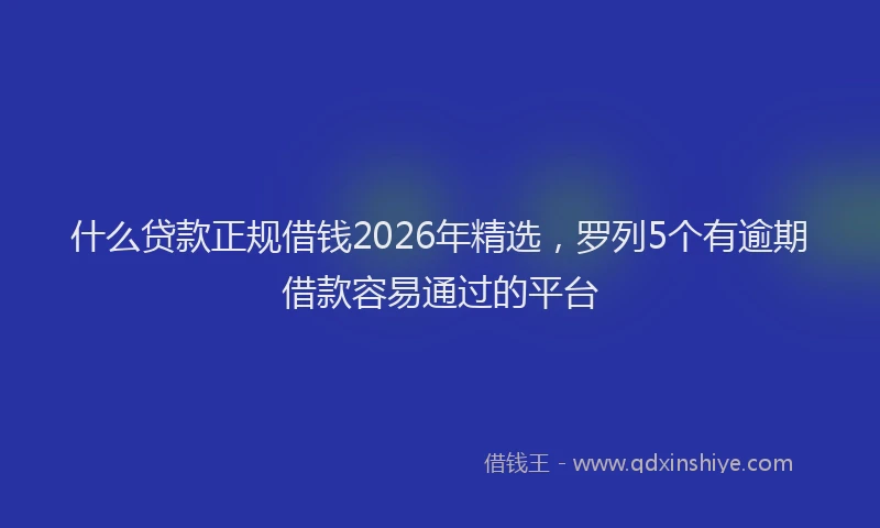 什么贷款正规借钱2026年精选，罗列5个有逾期借款容易通过的平台