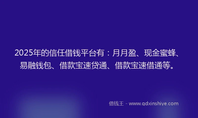 2025年的信任借钱平台有:月月盈、现金蜜蜂、易融钱包、借款宝速贷通、借款宝速借通等。