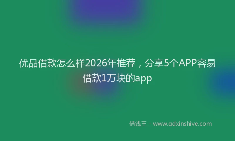 优品借款怎么样2026年推荐，分享5个APP容易借款1万块的app