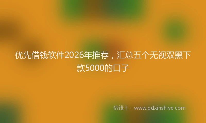 优先借钱软件2026年推荐，汇总五个无视双黑下款5000的口子