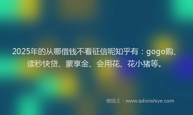 2025年的从哪借钱不看征信呢知乎有:gogo购、读秒快贷、蒙享金、会用花、花小猪等。