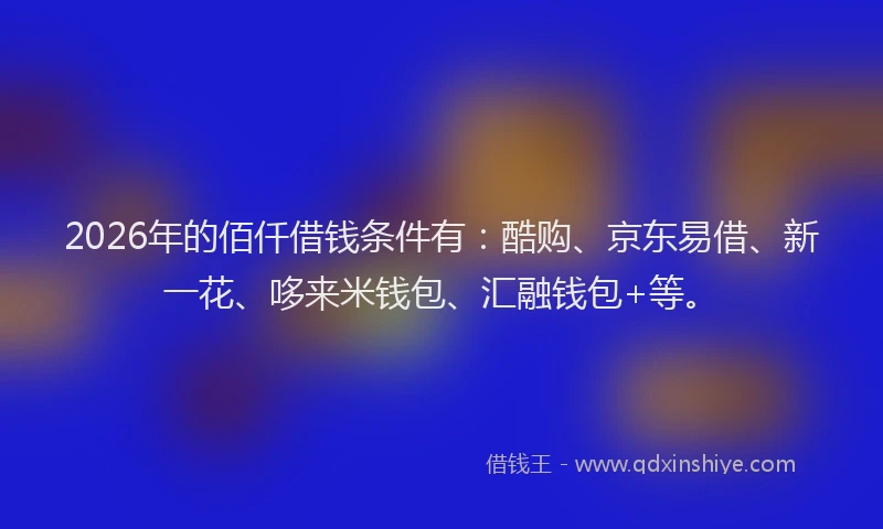 2026年的佰仟借钱条件有:酷购、京东易借、新一花、哆来米钱包、汇融钱包+等。