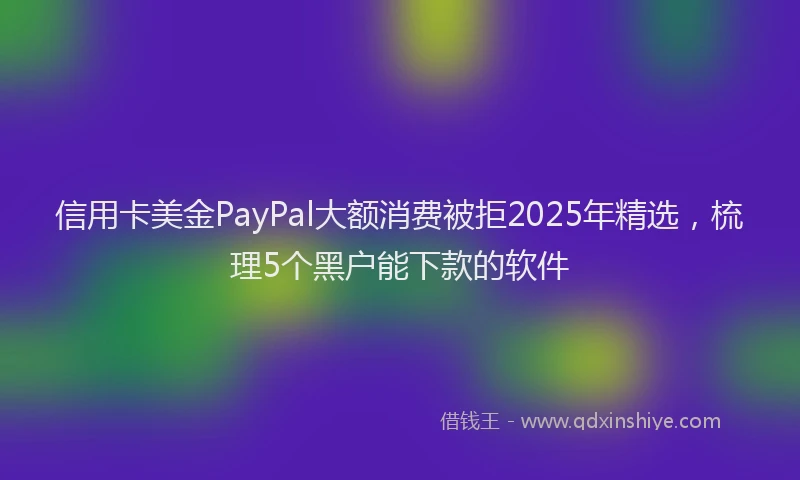 信用卡美金PayPal大额消费被拒2025年精选，梳理5个黑户能下款的软件