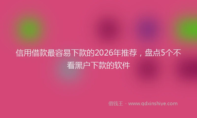 信用借款最容易下款的2026年推荐，盘点5个不看黑户下款的软件