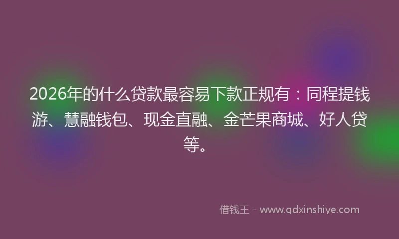 2026年的什么贷款最容易下款正规有：同程提钱游、慧融钱包、现金直融、金芒果商城、好人贷等。