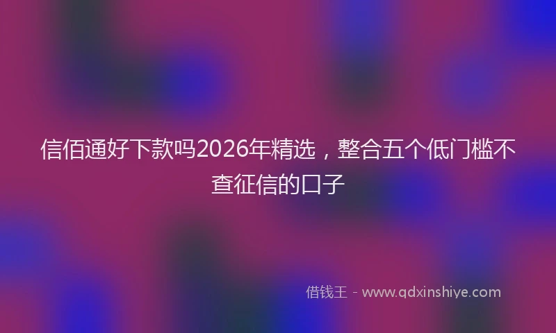 信佰通好下款吗2026年精选，整合五个低门槛不查征信的口子